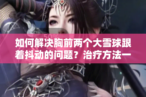 如何解決胸前兩個(gè)大雪球跟著抖動(dòng)的問題？治療方法一覽