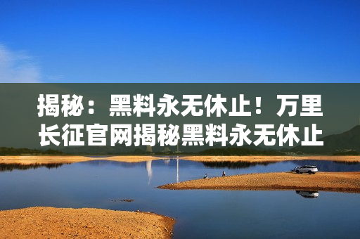 揭秘：黑料永無休止！萬里長征官網(wǎng)揭秘黑料永無休止！
