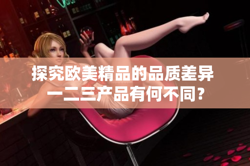 探究歐美精品的品質(zhì)差異 一二三產(chǎn)品有何不同？