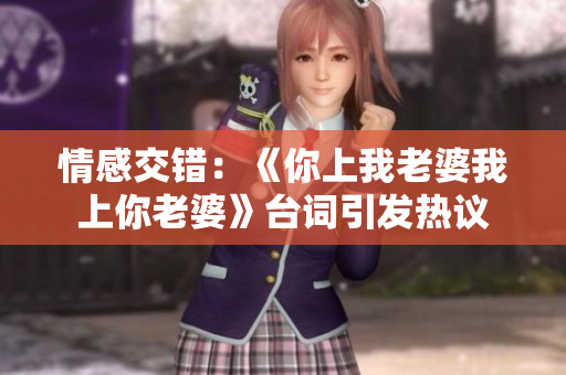 情感交錯(cuò)：《你上我老婆我上你老婆》臺詞引發(fā)熱議