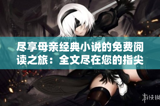 盡享母親經(jīng)典小說的免費(fèi)閱讀之旅：全文盡在您的指尖