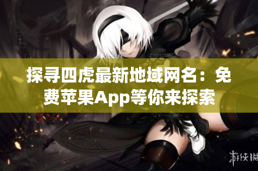 探尋四虎最新地域網(wǎng)名：免費(fèi)蘋果App等你來探索