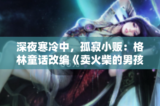 深夜寒冷中，孤寂小販：格林童話改編《賣火柴的男孩》