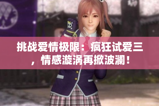 挑戰(zhàn)愛情極限：瘋狂試愛三，情感漩渦再掀波瀾！