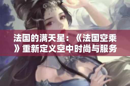 法國的滿天星：《法國空乘》重新定義空中時尚與服務(wù)標(biāo)準(zhǔn)