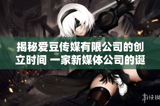 揭秘愛豆傳媒有限公司的創(chuàng)立時間 一家新媒體公司的誕生