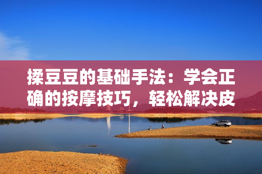 揉豆豆的基礎(chǔ)手法：學(xué)會正確的按摩技巧，輕松解決皮膚問題