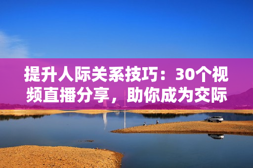 提升人際關(guān)系技巧：30個視頻直播分享，助你成為交際達(dá)人！