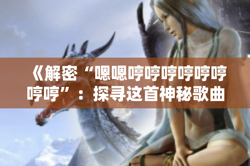 《解密“嗯嗯哼哼哼哼哼哼哼哼”：探尋這首神秘歌曲的來歷與內(nèi)涵》