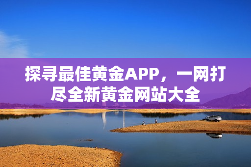 探尋最佳黃金APP，一網(wǎng)打盡全新黃金網(wǎng)站大全