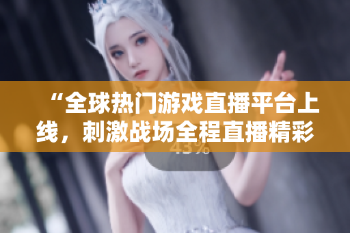 “全球熱門游戲直播平臺上線，刺激戰(zhàn)場全程直播精彩賽事”