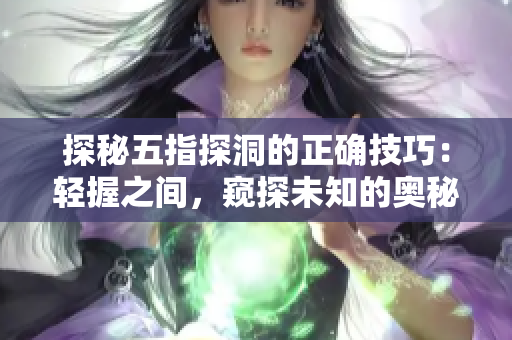 探秘五指探洞的正確技巧：輕握之間，窺探未知的奧秘