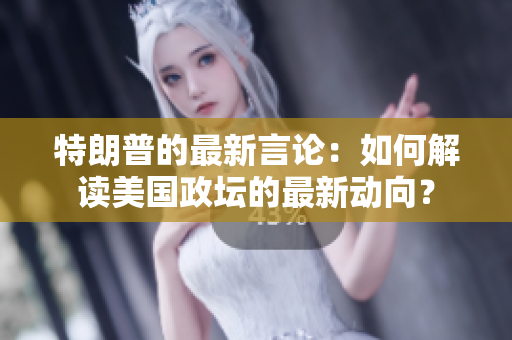特朗普的最新言論：如何解讀美國(guó)政壇的最新動(dòng)向？