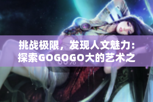 挑戰(zhàn)極限，發(fā)現(xiàn)人文魅力：探索GOGOGO大的藝術之旅