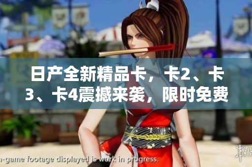 日產(chǎn)全新精品卡，卡2、卡3、卡4震撼來(lái)襲，限時(shí)免費(fèi)體驗(yàn)！