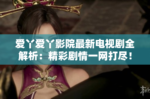 愛丫愛丫影院最新電視劇全解析：精彩劇情一網(wǎng)打盡！