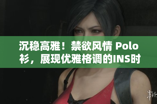 沉穩(wěn)高雅！禁欲風(fēng)情 Polo 衫，展現(xiàn)優(yōu)雅格調(diào)的INS時(shí)尚