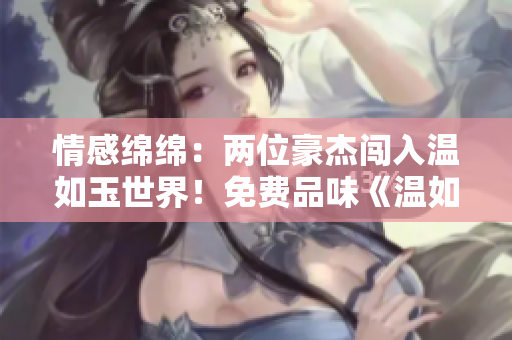 情感綿綿：兩位豪杰闖入溫如玉世界！免費品味《溫如玉》最新160章！