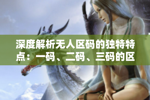 深度解析無人區(qū)碼的獨(dú)特特點(diǎn)：一碼、二碼、三碼的區(qū)別揭秘