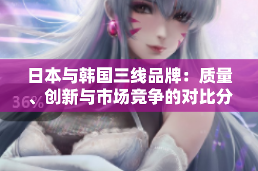 日本與韓國(guó)三線品牌：質(zhì)量、創(chuàng)新與市場(chǎng)競(jìng)爭(zhēng)的對(duì)比分析