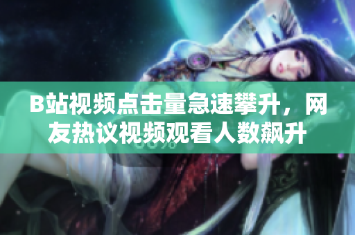 B站視頻點擊量急速攀升，網(wǎng)友熱議視頻觀看人數(shù)飆升