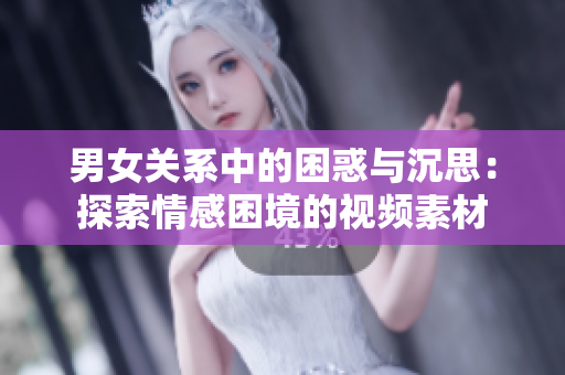 男女關(guān)系中的困惑與沉思：探索情感困境的視頻素材