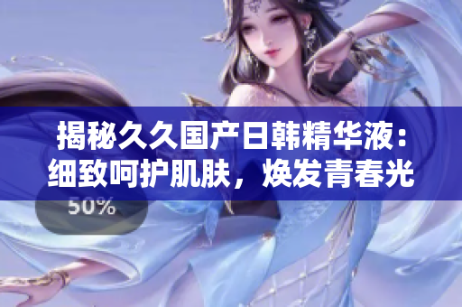 揭秘久久國(guó)產(chǎn)日韓精華液：細(xì)致呵護(hù)肌膚，煥發(fā)青春光彩！