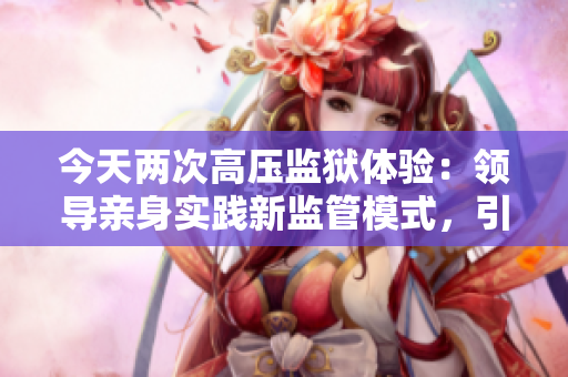 今天兩次高壓監(jiān)獄體驗：領(lǐng)導(dǎo)親身實踐新監(jiān)管模式，引發(fā)關(guān)注和討論