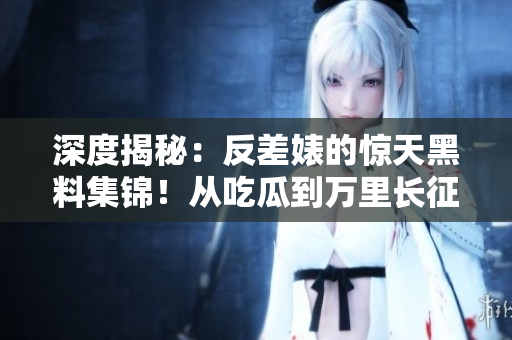 深度揭秘：反差婊的驚天黑料集錦！從吃瓜到萬里長征，細(xì)數(shù)隱藏的真相