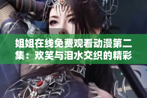 姐姐在線免費(fèi)觀看動(dòng)漫第二集：歡笑與淚水交織的精彩續(xù)篇