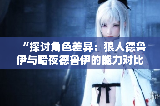 “探討角色差異：狼人德魯伊與暗夜德魯伊的能力對(duì)比與解析”