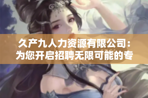 久產(chǎn)九人力資源有限公司：為您開啟招聘無限可能的專業(yè)服務