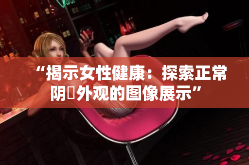 “揭示女性健康：探索正常陰脣外觀的圖像展示”