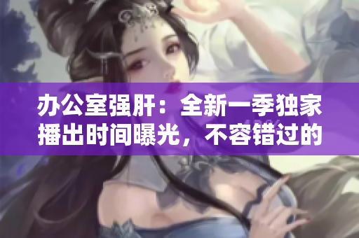 辦公室強肝：全新一季獨家播出時間曝光，不容錯過的精彩劇情即將揭曉
