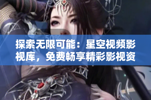 探索無限可能：星空視頻影視庫，免費暢享精彩影視資源