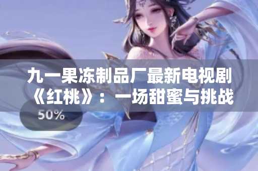 九一果凍制品廠最新電視劇《紅桃》：一場甜蜜與挑戰(zhàn)的美食之旅