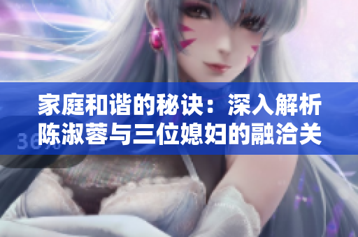 家庭和諧的秘訣：深入解析陳淑蓉與三位媳婦的融洽關(guān)系
