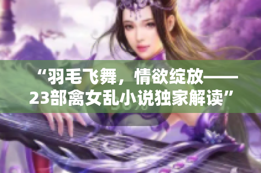 “羽毛飛舞,情欲綻放——23部禽女亂小說獨(dú)家解讀” “羽毛飛舞,情欲綻放——23部禽女亂小說獨(dú)家解讀”