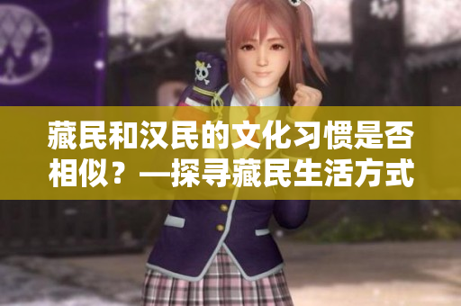 藏民和漢民的文化習(xí)慣是否相似？—探尋藏民生活方式與漢民的異同
