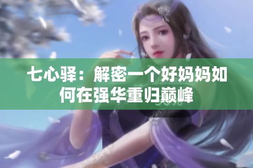 七心驛:解密一個好媽媽如何在強華重歸巔峰 七心驛:解密一個好媽媽如何在強華重歸巔峰