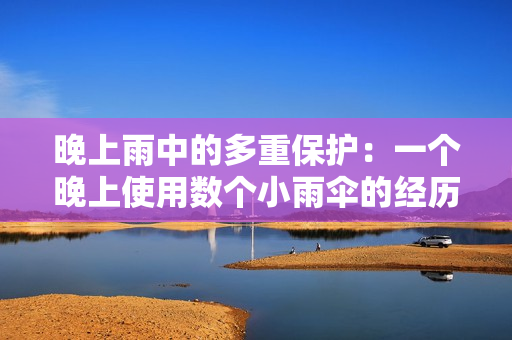 晚上雨中的多重保護：一個晚上使用數(shù)個小雨傘的經(jīng)歷