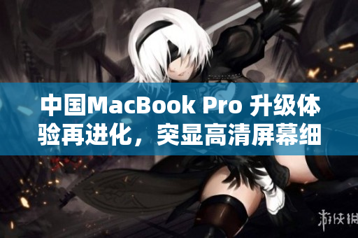 中國MacBook Pro 升級體驗再進化，突顯高清屏幕細膩細節(jié)