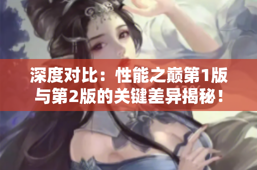 深度對(duì)比：性能之巔第1版與第2版的關(guān)鍵差異揭秘！