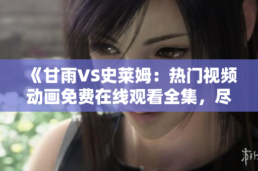 《甘雨VS史萊姆：熱門視頻動(dòng)畫免費(fèi)在線觀看全集，盡在你的指尖》