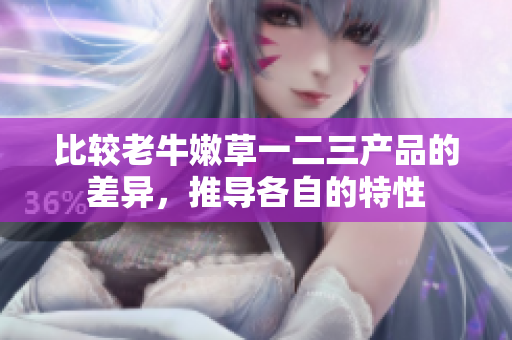 比較老牛嫩草一二三產(chǎn)品的差異，推導(dǎo)各自的特性