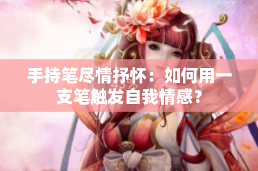 手持筆盡情抒懷：如何用一支筆觸發(fā)自我情感？