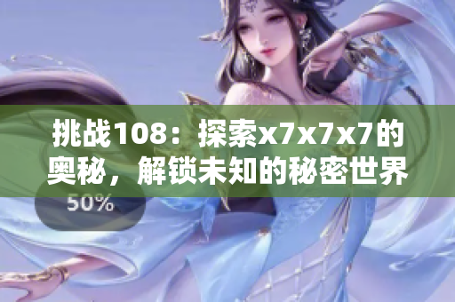 挑戰(zhàn)108：探索x7x7x7的奧秘，解鎖未知的秘密世界