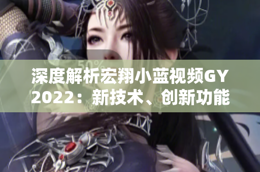 深度解析宏翔小藍(lán)視頻GY2022：新技術(shù)、創(chuàng)新功能和用戶體驗(yàn)全覽