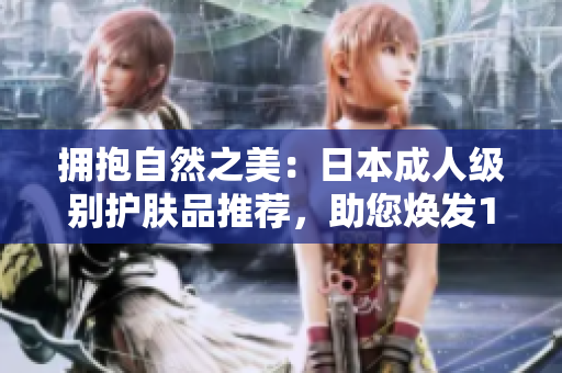 擁抱自然之美：日本成人級(jí)別護(hù)膚品推薦，助您煥發(fā)18歲以上肌膚光彩