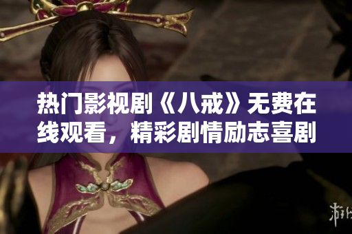 熱門影視劇《八戒》無費在線觀看，精彩劇情勵志喜劇盡在眼前